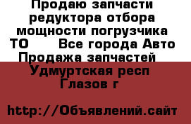 Продаю запчасти редуктора отбора мощности погрузчика ТО-30 - Все города Авто » Продажа запчастей   . Удмуртская респ.,Глазов г.